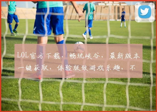 LOL官方下载，畅玩峡谷，最新版本一键获取，体验极致游戏乐趣，不容错过
