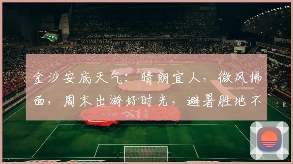 金沙安底天气：晴朗宜人，微风拂面，周末出游好时光，避暑胜地不容错过，亲们快来体验