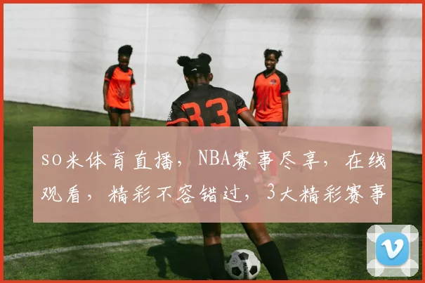 so米体育直播，NBA赛事尽享，在线观看，精彩不容错过，3大精彩赛事，等你来观战