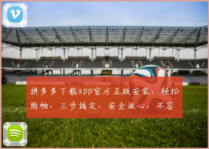 拼多多下载app官方正版安装，轻松购物，三步搞定，安全放心，不容错过，速来体验