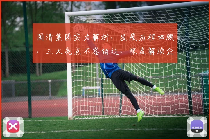 国清集团实力解析，发展历程回顾，三大亮点不容错过，深度解读企业实力与潜力