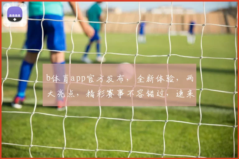 b体育app官方发布，全新体验，两大亮点，精彩赛事不容错过，速来下载