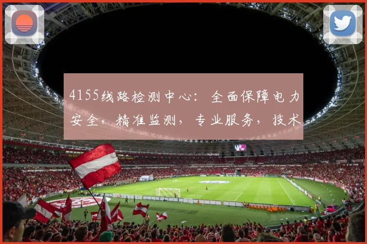4155线路检测中心：全面保障电力安全，精准监测，专业服务，技术领先，安全无忧。