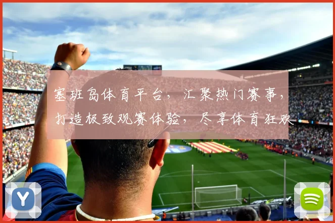塞班岛体育平台，汇聚热门赛事，打造极致观赛体验，尽享体育狂欢