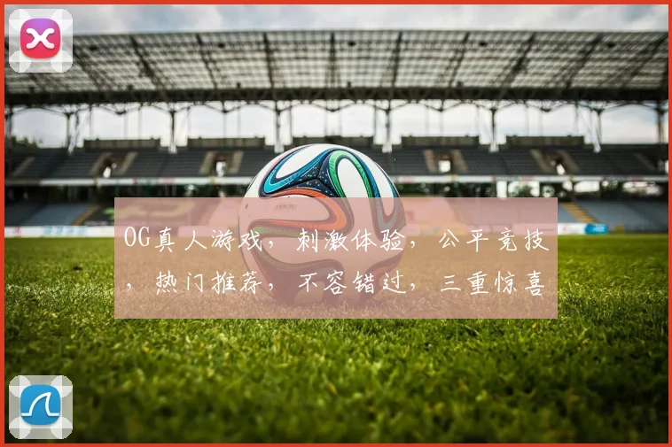 OG真人游戏，刺激体验，公平竞技，热门推荐，不容错过，三重惊喜等你来