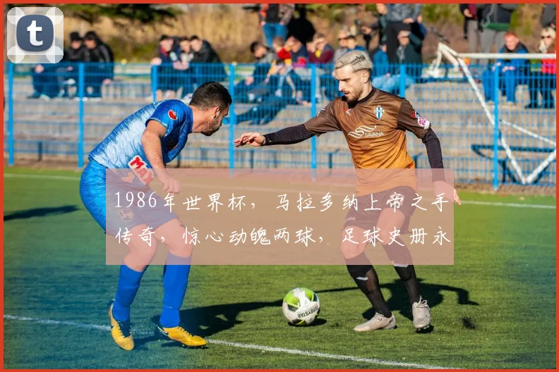 1986年世界杯，马拉多纳上帝之手传奇，惊心动魄两球，足球史册永存