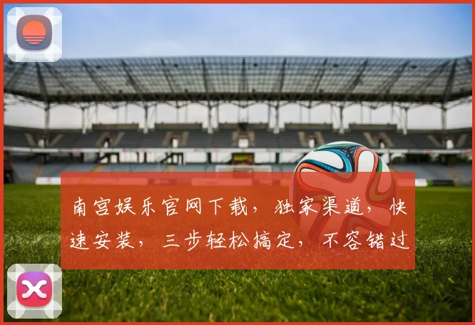南宫娱乐官网下载，独家渠道，快速安装，三步轻松搞定，不容错过