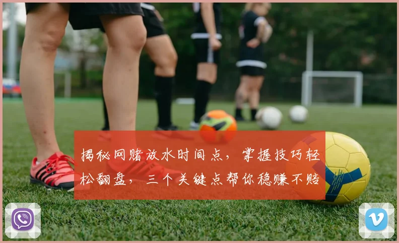 揭秘网赌放水时间点，掌握技巧轻松翻盘，三个关键点帮你稳赚不赔，不容错过