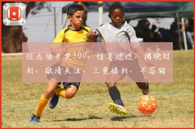 任九场开奖500，惊喜连连，揭晓时刻，敬请关注，三重福利，不容错过