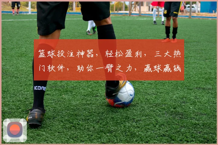 篮球投注神器，轻松盈利，三大热门软件，助你一臂之力，赢球赢钱，三步到位