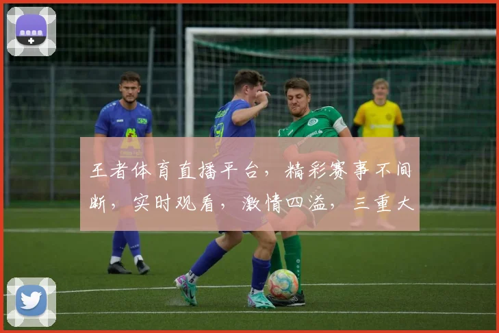 王者体育直播平台，精彩赛事不间断，实时观看，激情四溢，三重大礼等你来拿，不容错过