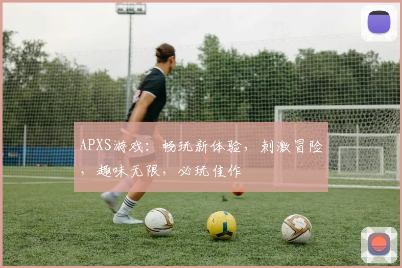 APXS游戏：畅玩新体验，刺激冒险，趣味无限，必玩佳作