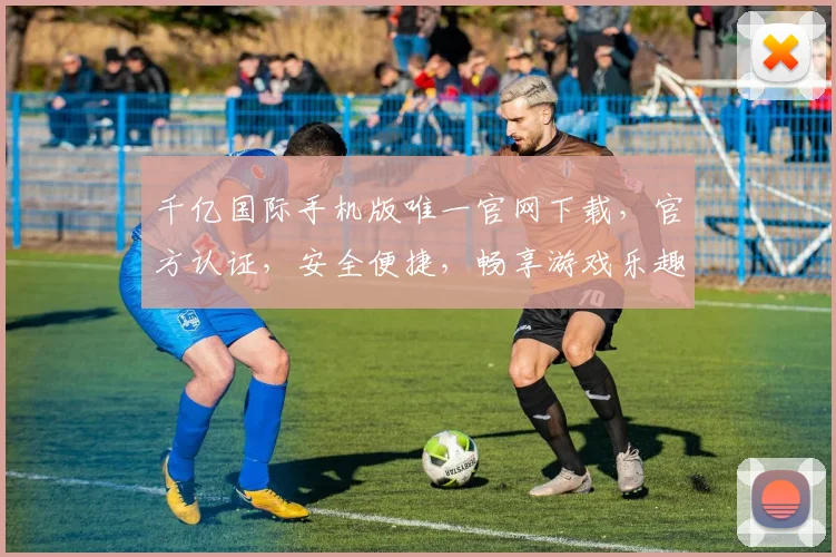 千亿国际手机版唯一官网下载，官方认证，安全便捷，畅享游戏乐趣，不容错过