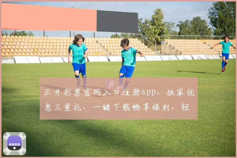 云开彩票官网入口注册app，独家优惠三重礼，一键下载畅享福利，轻松赢大奖